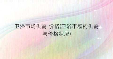 卫浴市场供需 价格(卫浴市场的供需与价格状况)